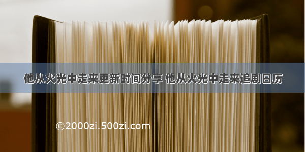 他从火光中走来更新时间分享 他从火光中走来追剧日历