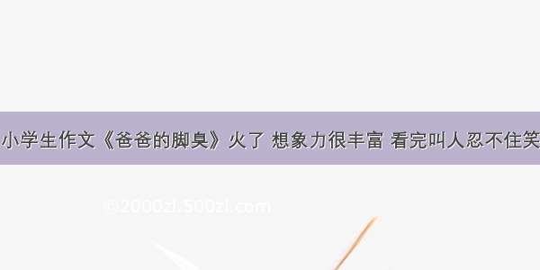 小学生作文《爸爸的脚臭》火了 想象力很丰富 看完叫人忍不住笑