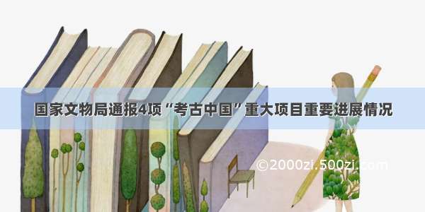 国家文物局通报4项“考古中国”重大项目重要进展情况