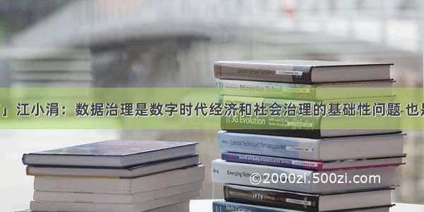 「干部文摘」江小涓：数据治理是数字时代经济和社会治理的基础性问题 也是当前国内外