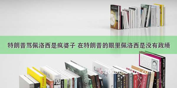 特朗普骂佩洛西是疯婆子 在特朗普的眼里佩洛西是没有政绩