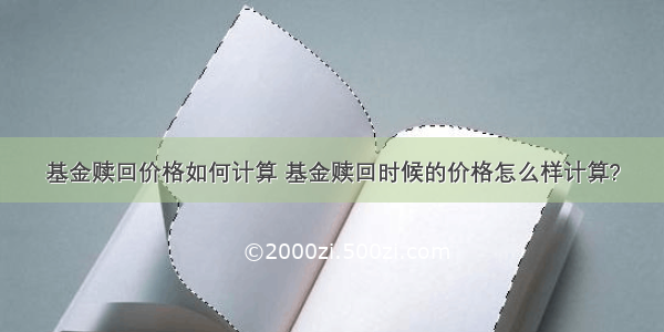 基金赎回价格如何计算 基金赎回时候的价格怎么样计算?