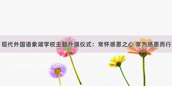 现代外国语象湖学校主题升旗仪式：常怀感恩之心 常为感恩而行