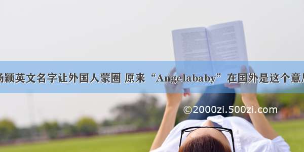杨颖英文名字让外国人蒙圈 原来“Angelababy”在国外是这个意思