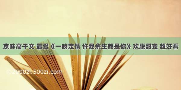 京味高干文 最爱《一吻定情 许我余生都是你》欢脱甜宠 超好看