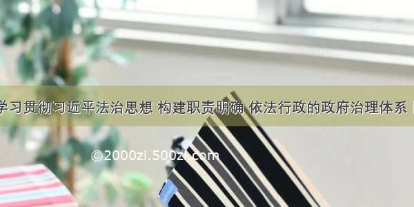 深入学习贯彻习近平法治思想 构建职责明确 依法行政的政府治理体系丨文稿