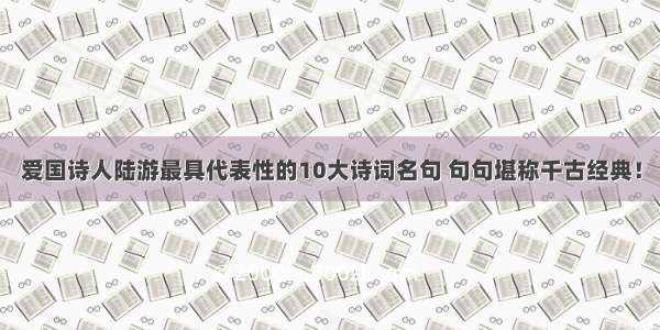 爱国诗人陆游最具代表性的10大诗词名句 句句堪称千古经典！