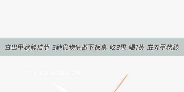 查出甲状腺结节 3种食物请撤下饭桌 吃2果 喝1茶 滋养甲状腺