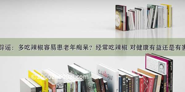 辟谣：多吃辣椒容易患老年痴呆？经常吃辣椒 对健康有益还是有害