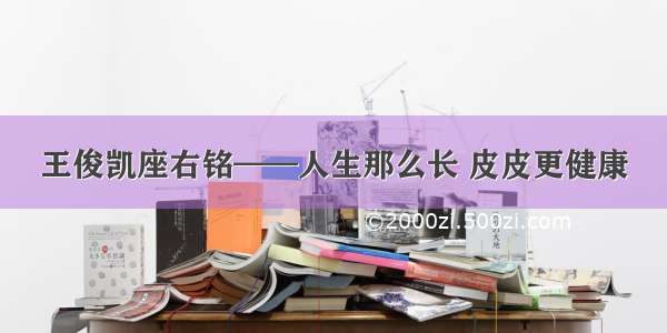 王俊凯座右铭——人生那么长 皮皮更健康