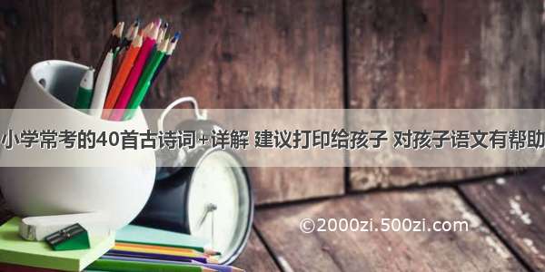 小学常考的40首古诗词+详解 建议打印给孩子 对孩子语文有帮助