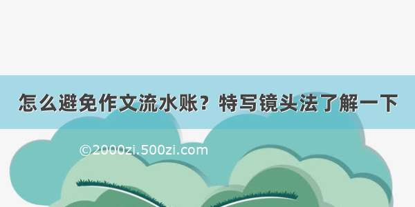 怎么避免作文流水账？特写镜头法了解一下