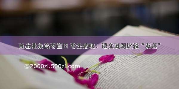 直击北京高考首日 考生感叹：语文试题比较“友善”