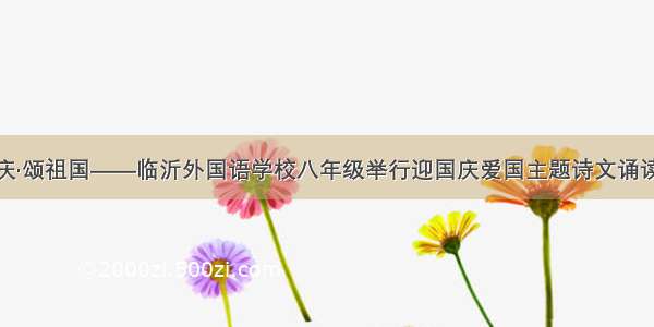 迎国庆·颂祖国——临沂外国语学校八年级举行迎国庆爱国主题诗文诵读比赛