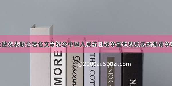 中俄驻美大使发表联合署名文章纪念中国人民抗日战争暨世界反法西斯战争胜利75周年