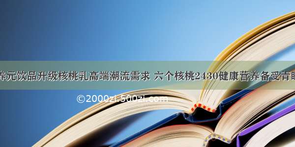 养元饮品升级核桃乳高端潮流需求 六个核桃2430健康营养备受青睐