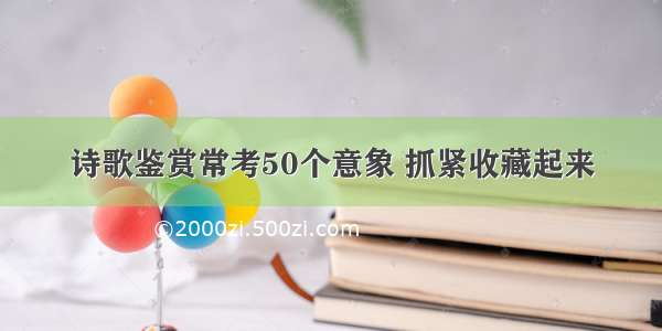 诗歌鉴赏常考50个意象 抓紧收藏起来