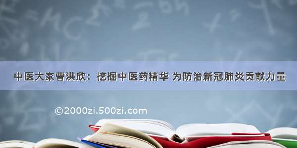 中医大家曹洪欣：挖掘中医药精华 为防治新冠肺炎贡献力量