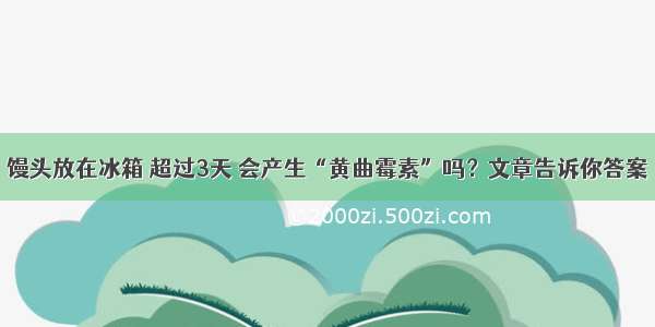 馒头放在冰箱 超过3天 会产生“黄曲霉素”吗？文章告诉你答案