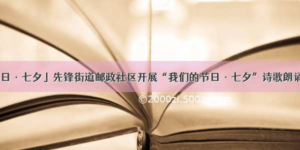 「我们的节日·七夕」先锋街道邮政社区开展“我们的节日·七夕”诗歌朗诵会主题活动