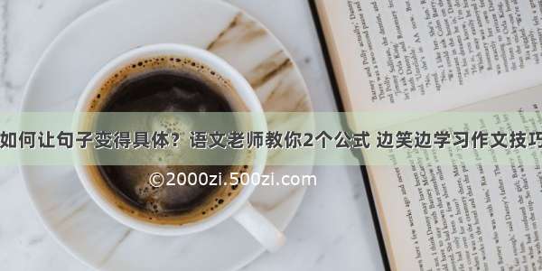 如何让句子变得具体？语文老师教你2个公式 边笑边学习作文技巧