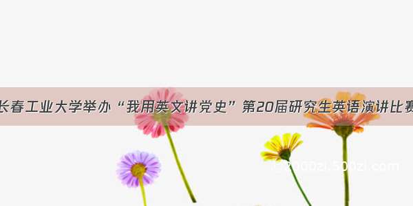 长春工业大学举办“我用英文讲党史”第20届研究生英语演讲比赛