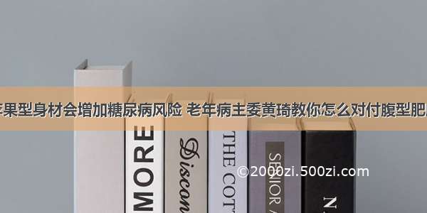 苹果型身材会增加糖尿病风险 老年病主委黄琦教你怎么对付腹型肥胖