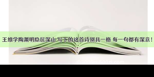 王维学陶渊明隐居深山 写下的这首诗别具一格 每一句都有深意！