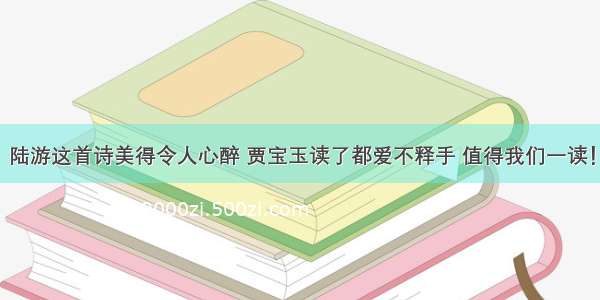 陆游这首诗美得令人心醉 贾宝玉读了都爱不释手 值得我们一读！