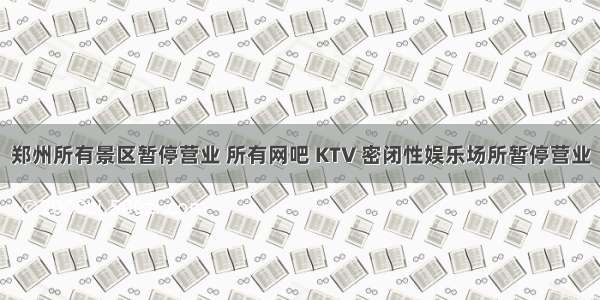 郑州所有景区暂停营业 所有网吧 KTV 密闭性娱乐场所暂停营业