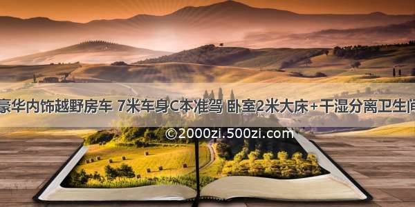 豪华内饰越野房车 7米车身C本准驾 卧室2米大床+干湿分离卫生间