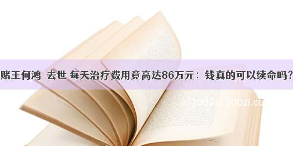 赌王何鸿燊去世 每天治疗费用竟高达86万元：钱真的可以续命吗？