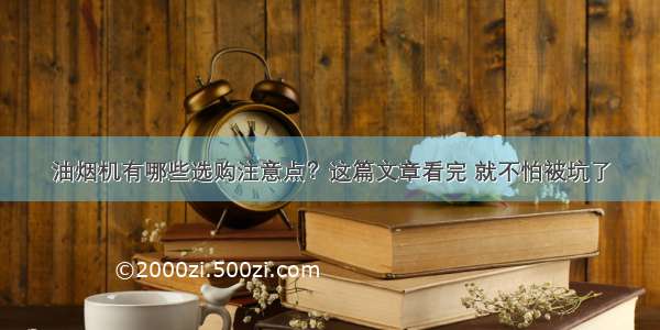 油烟机有哪些选购注意点？这篇文章看完 就不怕被坑了