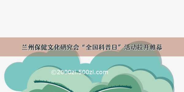 兰州保健文化研究会“全国科普日”活动拉开帷幕