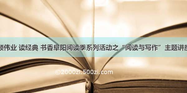 颂伟业 读经典 书香阜阳阅读季系列活动之“阅读与写作”主题讲座