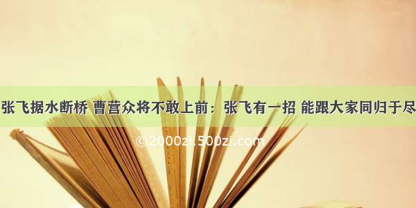 张飞据水断桥 曹营众将不敢上前：张飞有一招 能跟大家同归于尽