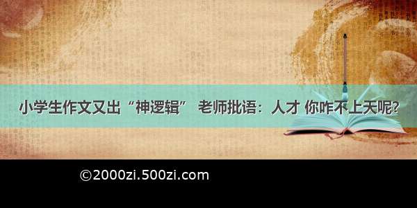 小学生作文又出“神逻辑” 老师批语：人才 你咋不上天呢？