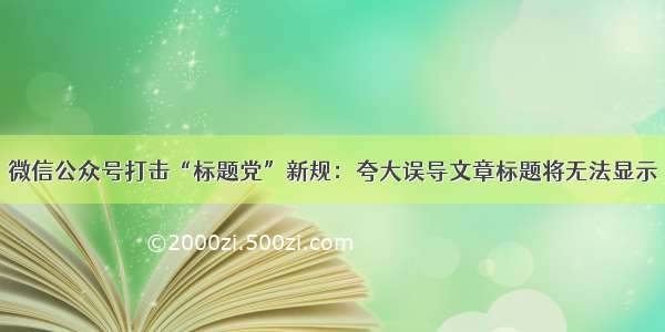 微信公众号打击“标题党”新规：夸大误导文章标题将无法显示