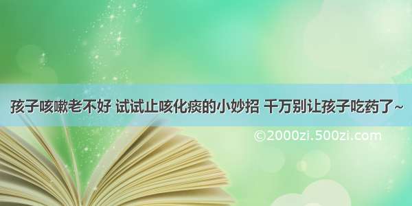 孩子咳嗽老不好 试试止咳化痰的小妙招 千万别让孩子吃药了~