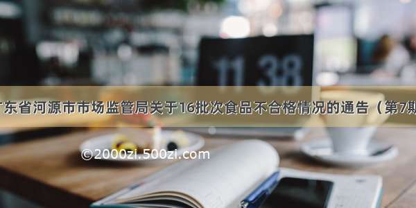 广东省河源市市场监管局关于16批次食品不合格情况的通告（第7期）