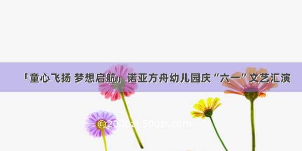 「童心飞扬 梦想启航」诺亚方舟幼儿园庆“六一”文艺汇演