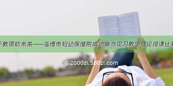 精技于教领航未来——淄博市妇幼保健院成功举办见习教学理论授课比赛决赛