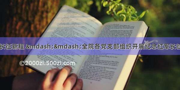 回顾英雄诗篇 迈步长征新程 ——全院各党支部组织开展纪念红军长征胜利85周年主题党