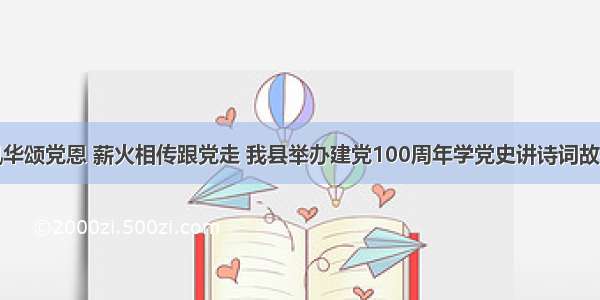 百年风华颂党恩 薪火相传跟党走 我县举办建党100周年学党史讲诗词故事大赛