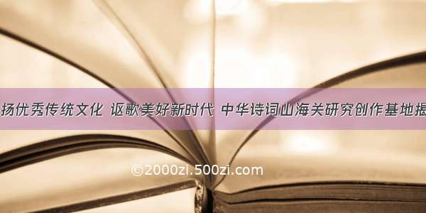 弘扬优秀传统文化 讴歌美好新时代 中华诗词山海关研究创作基地揭牌