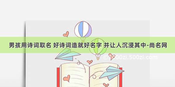 男孩用诗词取名 好诗词造就好名字 并让人沉浸其中-尚名网