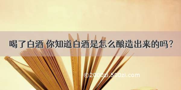 喝了白酒 你知道白酒是怎么酿造出来的吗？