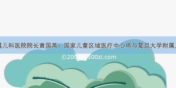 复旦大学附属儿科医院院长黄国英：国家儿童区域医疗中心将与复旦大学附属儿科医院实行