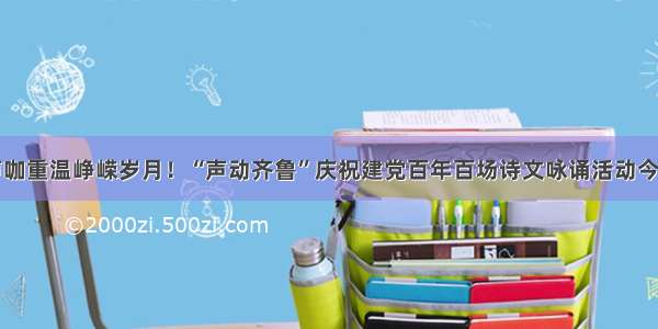 顶尖声咖重温峥嵘岁月！“声动齐鲁”庆祝建党百年百场诗文咏诵活动今日启动