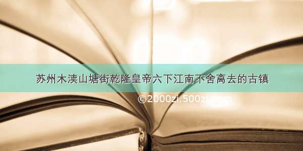 苏州木渎山塘街乾隆皇帝六下江南不舍离去的古镇